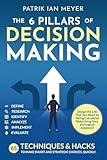 The 6 Pillars of Decision Making: 65 Techniques & Strategies to Make Smart and Strategic Choices, Quickly. Design the Life That You Want by Taking Calculated Risks Using Data and Logical Judgment