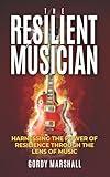 THE RESILIENT MUSICIAN: HARNESSING THE POWER OF RESILIENCE THROUGH THE POWER OF MUSIC (THE RESILIENT MUSICIAN SERIES Book 1)