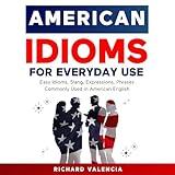 American Idioms for Everyday Use: Easy Idioms, Slang, Expressions, Phrases Commonly Used in American English: A Simple and Practical American Idiom Dictionary, Workbook and Colloquialisms Book