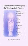 Catholic Novena Prayers To The Infant Of Prague: Including Novena For Protection of Children, Healing Novena, Novena For A Good Family Life, Novena For Good Finances, Novena For Safe Travel