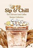 Sip & Chill The Ultimate Iced Coffee Recipe Collection: 50 Recipes to Perfect Your Daily Brew Craft Barista-Quality Iced Coffee at Home