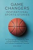 Game Changers: Inspirational Sports Stories: An Empowering Playbook for Teens to Build Resilience, Crush Goals and Cultivate Exceptional Character