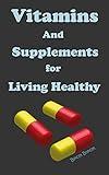 Vitamins and Supplements for Living Healthy: Vitamins And Supplements, Guide to Vitamins and Supplements, What You Must Know About Vitamins And Supplements, Vitamins and Supplements for Health