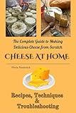 Cheese at Home: The Complete Guide to Making Delicious Cheese from Scratch: Recipes, Techniques & Troubleshooting