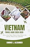 Vietnam Travel Guide 2025-2026: How to Get There, Where to Stay, What to See and Do, Where to Eat, and More