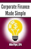 Corporate Finance Made Simple: Corporate Finance Explained in 100 Pages or Less (Financial Topics in 100 Pages or Less)