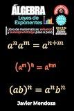 Álgebra: Leyes de Exponentes: Aprende a dominar estas leyes del Álgebra y avanza a un siguiente nivel. Son la base para realizar operaciones con ... todos (Álgebra Elemental) (Spanish Edition)