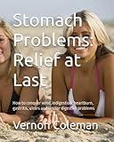 Stomach Problems: Relief at Last: How to conquer wind, indigestion, heartburn, gastritis, ulcers and similar digestive problems