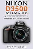 Nikon D3500 For Beginners: A Beginner’s Guide to Learning About Your DSLR Camera, Lens, Filters and Much More (DSLRs for Beginners)