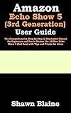Amazon Echo Show 5 (3rd Generation) User Guide: The Comprehensive Step-by-Step & Illustrated Manual for Beginners and Pro to Master the All-New Echo Show 5 (3rd Gen) with Tips and Tricks for Alexa