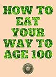 How To Eat Your Way To Age 100: A Simple Guide To Living Healthier, Happier And Longer