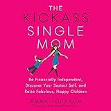 The Kickass Single Mom: Be Financially Independent, Discover Your Sexiest Self, and Raise Fabulous, Happy Children