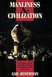 Manliness and Civilization: A Cultural History of Gender and Race in the United States, 1880-1917 (Women in Culture and Society)