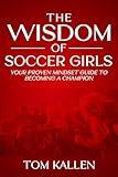 THE WISDOM OF SOCCER GIRLS: YOUR PROVEN MINDSET GUIDE TO BECOMING A CHAMPION
