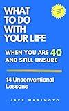 What to Do With Your Life When You’re 40 and Still Unsure: 14 Unconventional Lessons (Unconventional Wisdom Book 4)