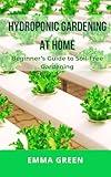 Hydroponic Gardening at Home: Beginner’s Guide to Soil-Free Gardening (GARDENING IN SMALL SPACES Book 4)