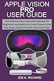 APPLE VISION PRO USER GUIDE: The Step By Step Instruction Manual for Beginners and Seniors to Learn How to Use the Apple Vision Pro with Tips And Tricks