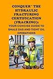 Conquer the Hydraulic Fracturing Certification (Fracking): Your Concise Guide to Shale Gas and Tight Oil Operations (Energy Careers)