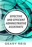 Effective and Efficient Administrative Assistants: By acquiring the necessary skills and habits, administrative assistants can achieve greater professional success.