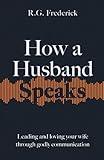 How a Husband Speaks: Leading and Loving Your Wife Through Godly Communication (How They Speak)
