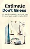 Estimate, Don't Guess: 100 Fermi Questions to Improve Your Thinking, Math and Estimation Skills!
