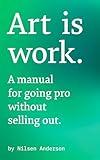 Art is Work: A Manual for Going Pro Without Selling Out