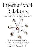 International Relations - For People Who Hate Politics: An Introduction to the Causes of Conflict and Cooperation Between States.