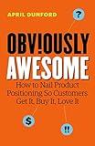 Obviously Awesome: How to Nail Product Positioning so Customers Get It, Buy It, Love It