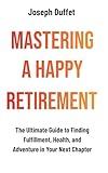 Mastering a Happy Retirement: The Ultimate Guide to Finding Fulfillment, Health, and Adventure in Your Next Chapter