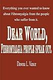 Dear World, Fibromyalgia People Speak Out.: Everything You Ever Wanted to Know about Fibromyalgia from the People Who Suffer from It.