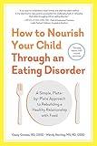 How to Nourish Your Child Through an Eating Disorder: A Simple, Plate-by-Plate Approach® to Rebuilding a Healthy Relationship with Food