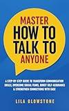 Master How To Talk To Anyone: A Step-by-Step Guide to Transform Communication Skills, Overcome Social Fears, Boost Self-Assurance & Strengthen Connections With Ease