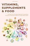 Vitamins, Supplements & Food: A Simple and Complete Beginner’s Guide Book to Quickly Understand What Your Body Really Needs