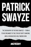 PATRICK SWAYZE: The Biography of Patrick Swayze – From a Texas Dreamer to the Star of Dirty Dancing and a Courageous Hollywood Icon (Biographies of the Greatest Actors and Entertainers)