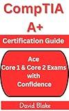 CompTIA A+ Certification Guide Ace Core 1 & Core 2 Exams with Confidence