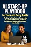 AI Startup Playbook, For Teens and Young Adults : The Step-by-Step Guide to Launch a Real AI + Blockchain Business, Build Skills for the Future, and Start Earning—Even from Scratc