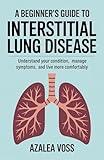A Beginner’s Guide to Interstitial Lung Disease: Understand Your Condition, Manage Symptoms, and Live More Comfortably