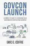GOVCON LAUNCH: A COMPLETE GUIDE TO LAUNCHING YOUR GOVERNMENT CONTRACTING BUSINESS