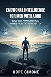 EMOTIONAL INTELLIGENCE FOR MEN WITH ADHD: Build Self-Awareness and Inner Strength to Live Better