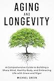 Aging and Longevity: A Comprehensive Guide to Building a Sharp Mind, Healthy Body, and Embracing Life with Grace and Vigor