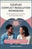 Couples conflict resolution workbook: Unlocking Deeper Communication for Stronger Relationships