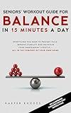 SENIORS' WORKOUT GUIDE FOR BALANCE IN 15 MINUTES A DAY: EVERYTHING YOU NEED TO PREVENT FALLS, IMPROVE STABILITY AND MAINTAIN YOUR INDEPENDENT LIFESTYLE - ALL IN THE COMFORT OF YOUR OWN HOME