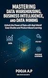 Mastering Data Warehousing, Business Intelligence, and Data Mining: Unlock the Power of Data with Real-World Case Studies and Product-Based Learning