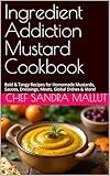 Ingredient Addiction Mustard Cookbook: Bold & Tangy Recipes for Homemade Mustards, Sauces, Dressings, Meats, Global Dishes & More!
