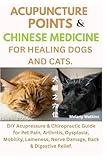 Acupuncture Points & Chinese Medicine for Healing Dogs and Cats: DIY Acupressure & Chiropractic Guide for Pet Pain, Arthritis, Dysplasia, Mobility, Lameness, Nerve Damage, Back & Digestive Relief