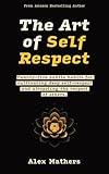The Art of Self Respect: Twenty-five subtle habits for cultivating deep self-respect and attracting the respect of others