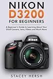 Nikon D3200 For Beginners: A Beginner’s Guide to Learning About Your DSLR Camera, Lens, Filters and Much More (DSLRs for Beginners)