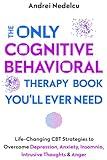 The Only Cognitive Behavioral Therapy Book You’ll Ever Need: Life-Changing CBT Strategies to Overcome Depression, Anxiety, Insomnia, Intrusive Thoughts, and Anger