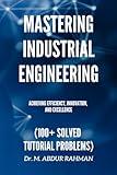 Mastering Industrial Engineering: Achieving Efficiency, Innovation, and Excellence (100+ Solved Tutorial Problems) (A COMPREHENSIVE ENGINEERING SERIES.....)