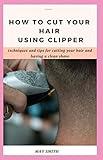 HOW TO CUT YOUR HAIR USING CLIPPER: Techniques And Tips For Cutting Your Hair And Having A Clean Shave
